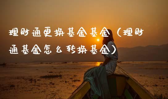 理财通更换基金基金（理财通基金怎么转换基金）_https://www.ltsssb.com_基金频道_第1张