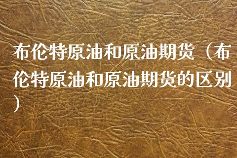 布伦特原油和原油期货（布伦特原油和原油期货的区别）_https://www.ltsssb.com_期货密码_第1张