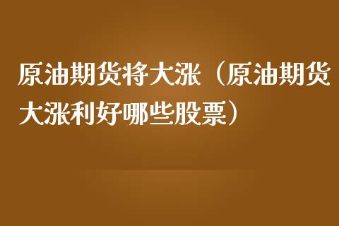 原油期货将大涨（原油期货大涨利好哪些股票）_https://www.ltsssb.com_期货密码_第1张