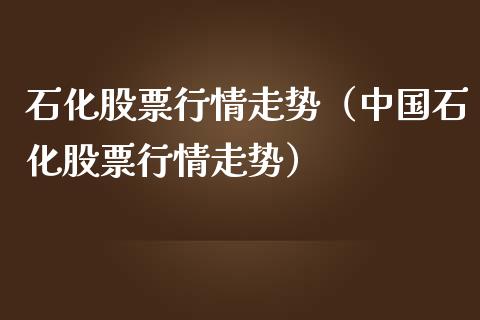 石化股票行情走势（中国石化股票行情走势）_https://www.ltsssb.com_股市分析_第1张