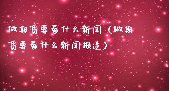 做期货要看什么新闻（做期货要看什么新闻报道）_https://www.ltsssb.com_期货密码_第1张