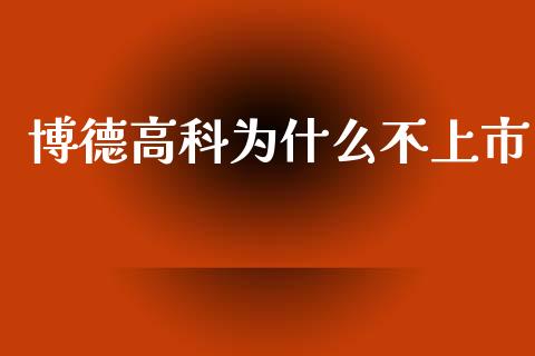 博德高科为什么不上市_https://www.ltsssb.com_期货在线_第1张