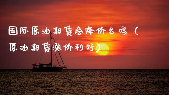 国际原油期货会降价么吗（原油期货涨价利好）_https://www.ltsssb.com_期货密码_第1张