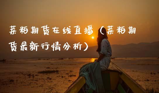 菜粕期货在线直播（菜粕期货最新行情分析）_https://www.ltsssb.com_期货在线_第1张