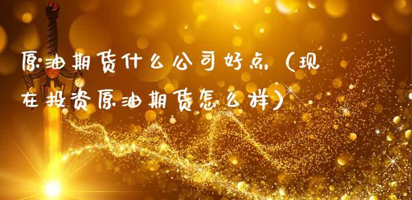 原油期货什么公司好点（现在投资原油期货怎么样）_https://www.ltsssb.com_期货密码_第1张