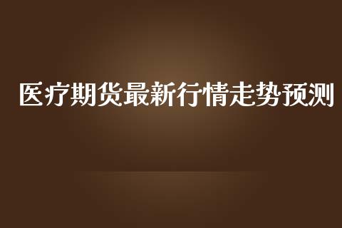 医疗期货最新行情走势预测_https://www.ltsssb.com_期货密码_第1张