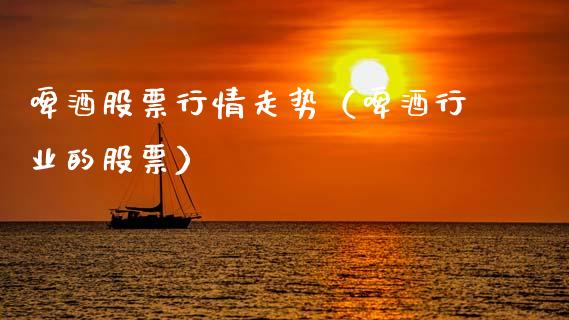 啤酒股票行情走势（啤酒行业的股票）_https://www.ltsssb.com_股市分析_第1张