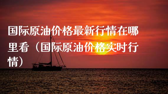 国际原油价格最新行情在哪里看（国际原油价格实时行情）_https://www.ltsssb.com_期货密码_第1张