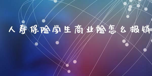 人寿保险学生商业险怎么报销_https://www.ltsssb.com_期货在线_第1张