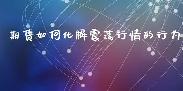 期货如何化解震荡行情的行为_https://www.ltsssb.com_期货在线_第1张