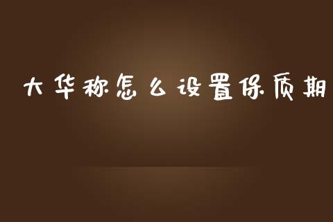 大华称怎么设置保质期_https://www.ltsssb.com_国际财经_第1张