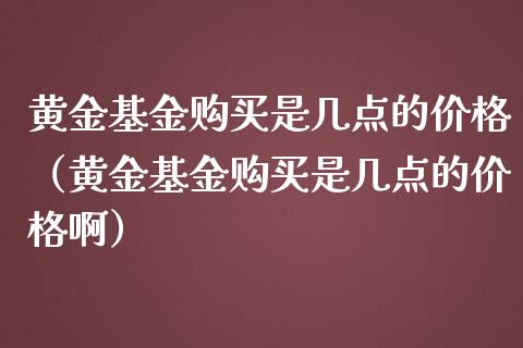 黄金基金购买是几点的价格（黄金基金购买是几点的价格啊）_https://www.ltsssb.com_国际财经_第1张