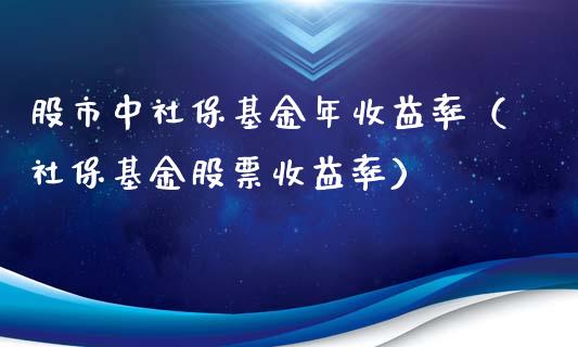 股市中社保基金年收益率（社保基金股票收益率）_https://www.ltsssb.com_基金频道_第1张