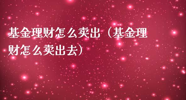 基金理财怎么卖出（基金理财怎么卖出去）_https://www.ltsssb.com_基金频道_第1张
