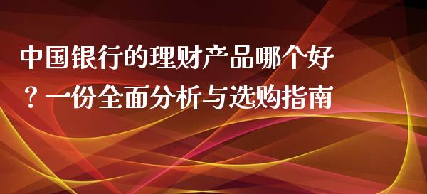 中国银行的理财产品哪个好？一份全面分析与选购指南_https://www.ltsssb.com_期货行情_第1张