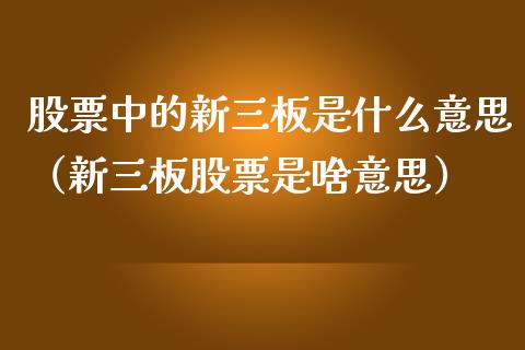 股票中的新三板是什么意思（新三板股票是啥意思）_https://www.ltsssb.com_新股数据_第1张