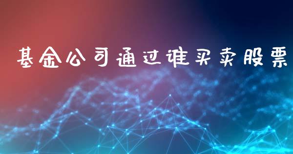 基金公司通过谁买卖股票_https://www.ltsssb.com_股市分析_第1张