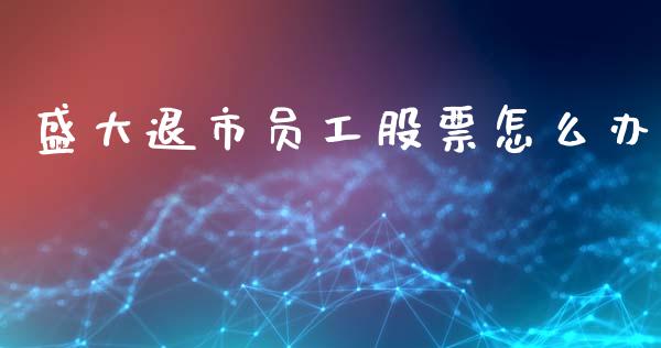 盛大退市员工股票怎么办_https://www.ltsssb.com_期货在线_第1张