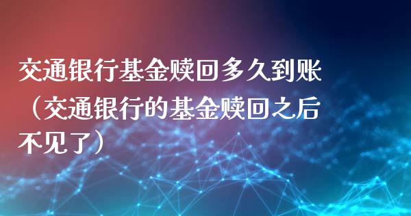 交通银行基金赎回多久到账（交通银行的基金赎回之后不见了）_https://www.ltsssb.com_基金频道_第1张