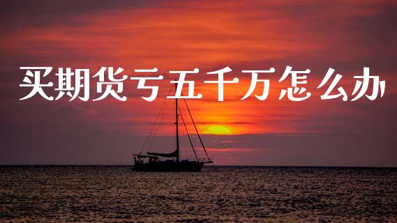 买期货亏五千万怎么办_https://www.ltsssb.com_期货行情_第1张