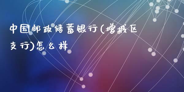 中国邮政储蓄银行(增城区支行)怎么样_https://www.ltsssb.com_期货密码_第1张