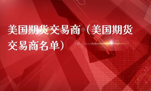 美国期货交易商（美国期货交易商名单）_https://www.ltsssb.com_期货密码_第1张