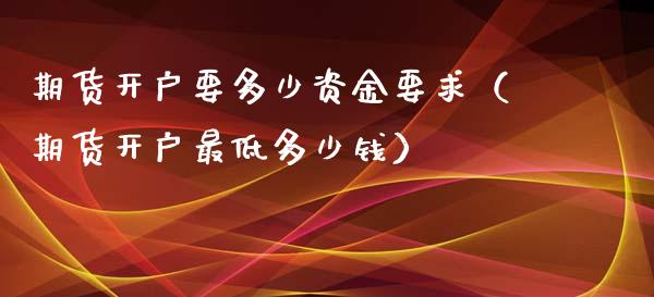期货开户要多少资金要求（期货开户最低多少钱）_https://www.ltsssb.com_期货密码_第1张