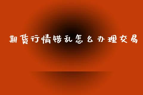 期货行情错乱怎么办理交易_https://www.ltsssb.com_期货行情_第1张
