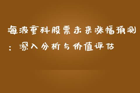 海波重科股票未来涨幅预测：深入分析与价值评估_https://www.ltsssb.com_基金频道_第1张