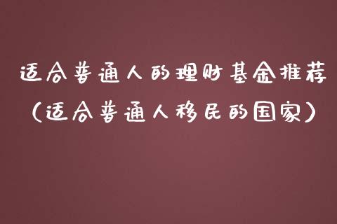 适合普通人的理财基金推荐（适合普通人移民的国家）_https://www.ltsssb.com_基金频道_第1张