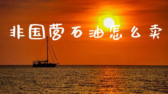 非国营石油怎么卖_https://www.ltsssb.com_期货在线_第1张