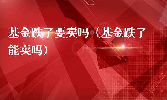 基金跌了要卖吗（基金跌了能卖吗）_https://www.ltsssb.com_国际财经_第1张