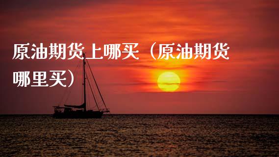 原油期货上哪买（原油期货哪里买）_https://www.ltsssb.com_期货密码_第1张