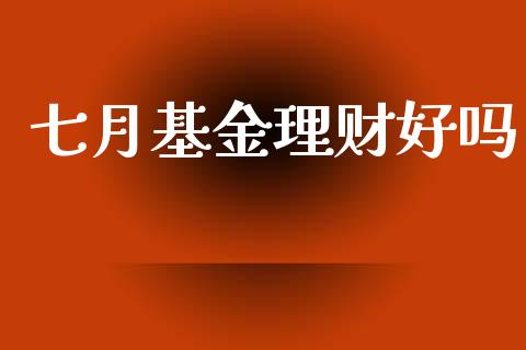 七月基金理财好吗_https://www.ltsssb.com_基金频道_第1张