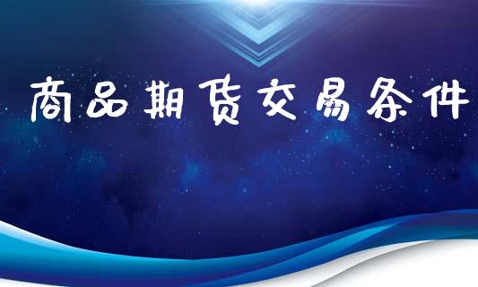 商品期货交易条件_https://www.ltsssb.com_基金频道_第1张