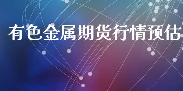 有色金属期货行情预估_https://www.ltsssb.com_期货在线_第1张