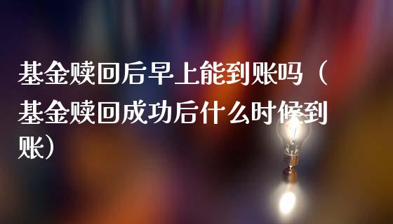 基金赎回后早上能到账吗（基金赎回成功后什么时候到账）_https://www.ltsssb.com_国际财经_第1张