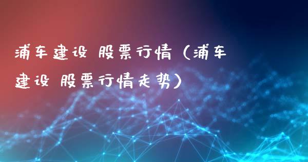 浦车建设 股票行情（浦车建设 股票行情走势）_https://www.ltsssb.com_股票理论_第1张