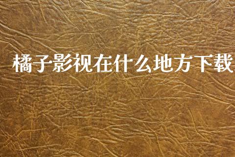 橘子影视在什么地方下载_https://www.ltsssb.com_国际财经_第1张
