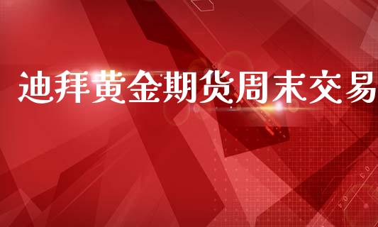 迪拜黄金期货周末交易_https://www.ltsssb.com_期货密码_第1张