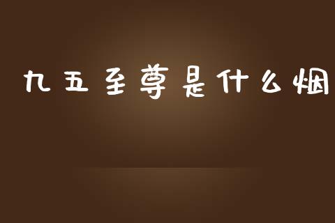 九五至尊是什么烟_https://www.ltsssb.com_国际财经_第1张