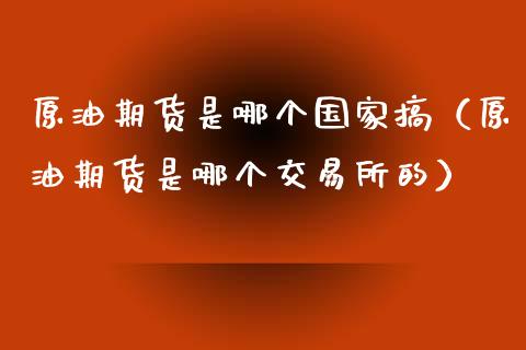 原油期货是哪个国家搞（原油期货是哪个交易所的）_https://www.ltsssb.com_期货密码_第1张