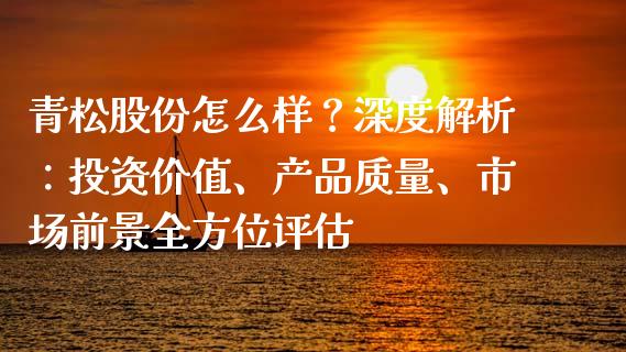 青松股份怎么样？深度解析：投资价值、产品质量、市场前景全方位评估_https://www.ltsssb.com_新股数据_第1张
