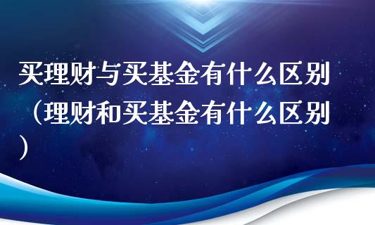 买理财与买基金有什么区别（理财和买基金有什么区别）_https://www.ltsssb.com_基金频道_第1张
