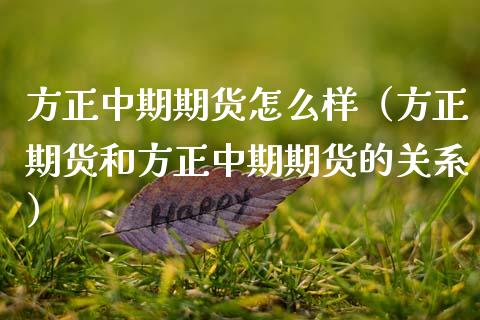 方正中期期货怎么样（方正期货和方正中期期货的关系）_https://www.ltsssb.com_期货行情_第1张