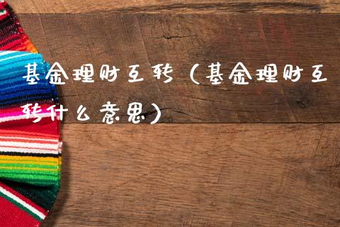 基金理财互转（基金理财互转什么意思）_https://www.ltsssb.com_基金频道_第1张