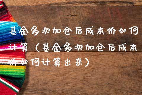 基金多次加仓后成本价如何计算（基金多次加仓后成本价如何计算出来）_https://www.ltsssb.com_基金频道_第1张