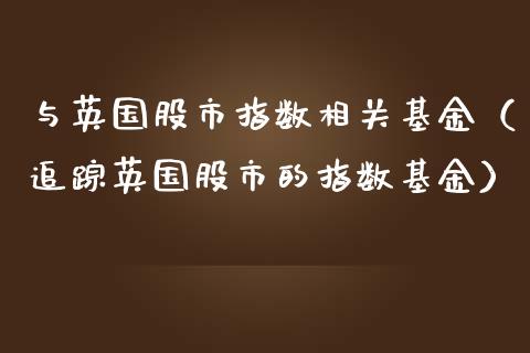 与英国股市指数相关基金（追踪英国股市的指数基金）_https://www.ltsssb.com_基金频道_第1张