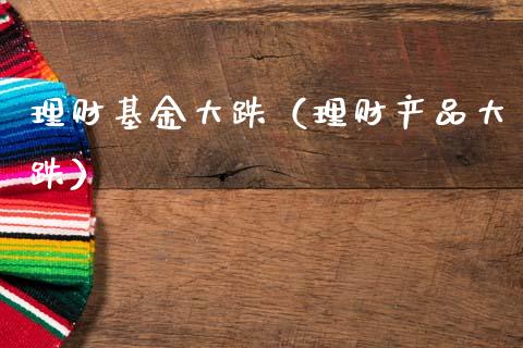 理财基金大跌（理财产品大跌）_https://www.ltsssb.com_基金频道_第1张