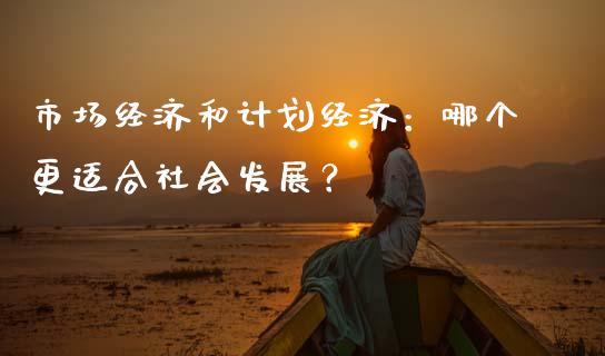 市场经济和计划经济：哪个更适合社会发展？_https://www.ltsssb.com_期货密码_第1张